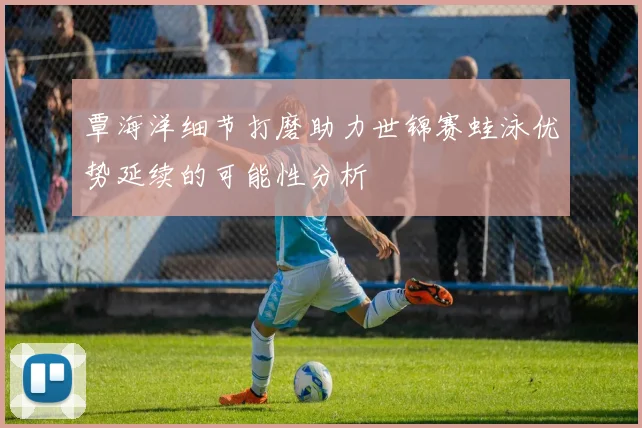 覃海洋细节打磨助力世锦赛蛙泳优势延续的可能性分析