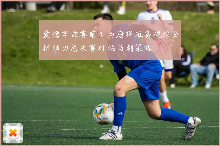 爱德华兹赛前专为唐斯准备视频分析助力总决赛对抗马刺策略