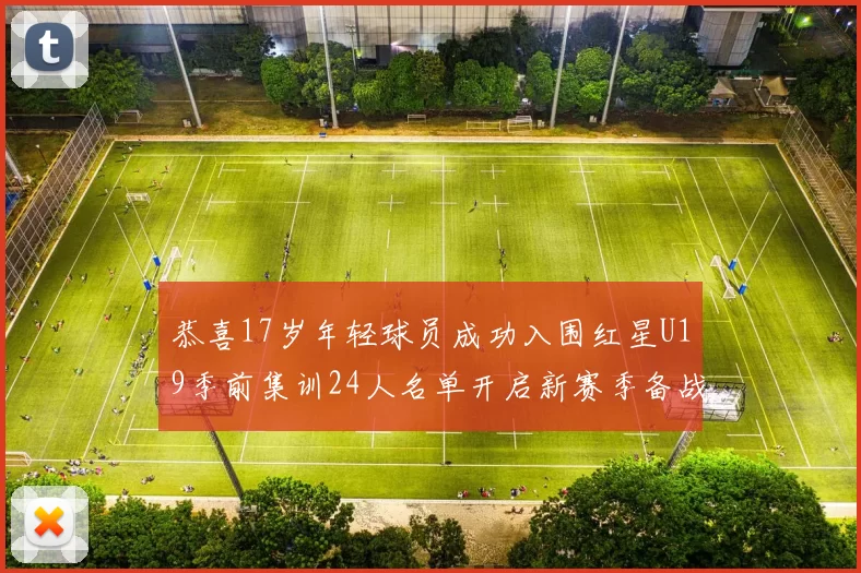 恭喜17岁年轻球员成功入围红星U19季前集训24人名单开启新赛季备战之旅