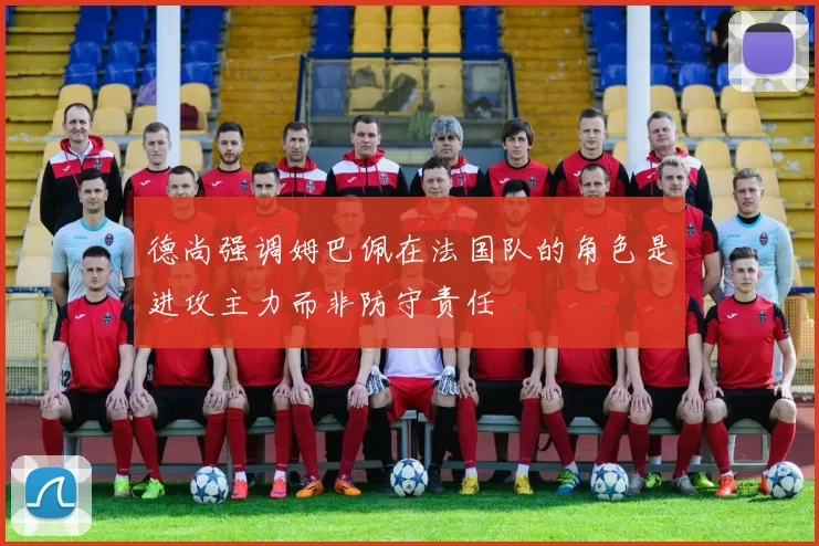 德尚强调姆巴佩在法国队的角色是进攻主力而非防守责任