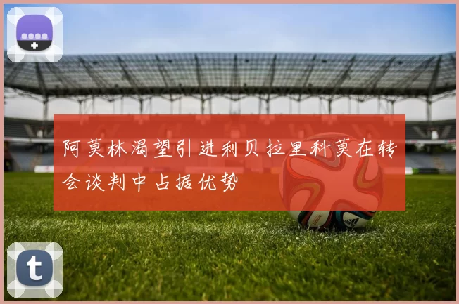 阿莫林渴望引进利贝拉里科莫在转会谈判中占据优势