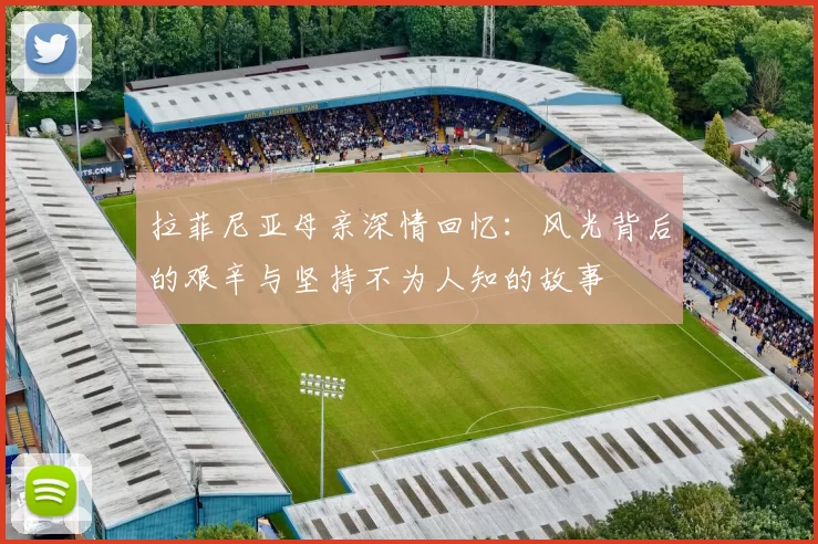 拉菲尼亚母亲深情回忆：风光背后的艰辛与坚持不为人知的故事