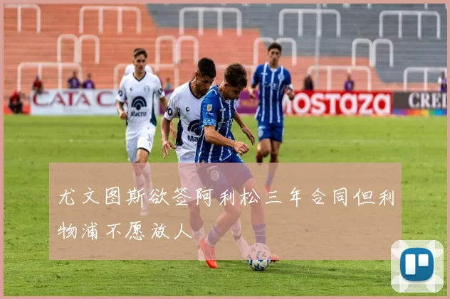 尤文图斯欲签阿利松三年合同但利物浦不愿放人