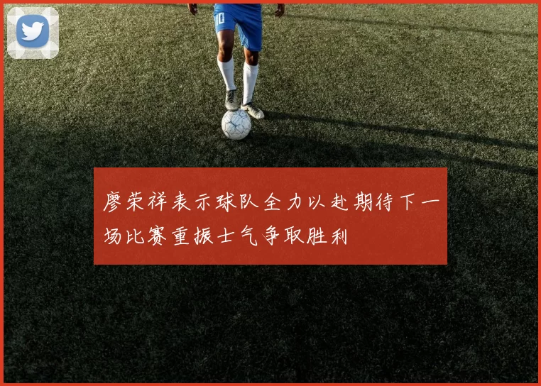廖荣祥表示球队全力以赴期待下一场比赛重振士气争取胜利