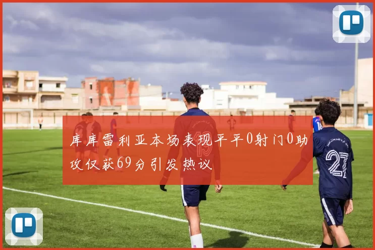 库库雷利亚本场表现平平0射门0助攻仅获69分引发热议