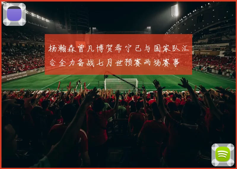 杨瀚森曾凡博贺希宁已与国家队汇合全力备战七月世预赛两场赛事