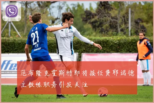 范布隆克霍斯特即将接任费耶诺德主教练职务引发关注