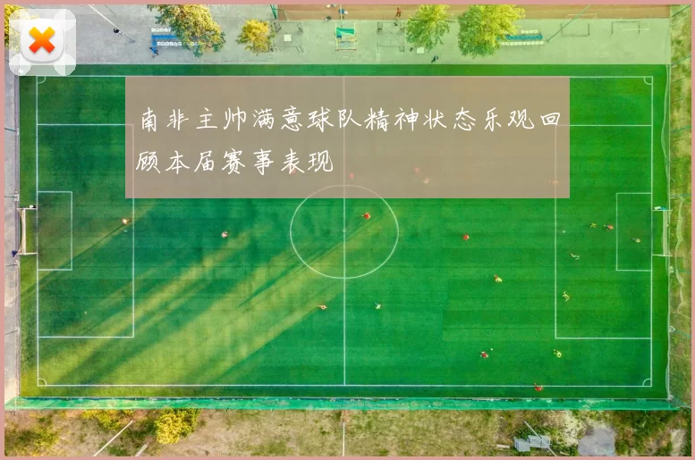 南非主帅满意球队精神状态乐观回顾本届赛事表现