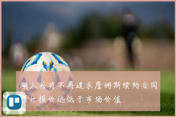 湖人或将不再追求詹姆斯续约合同预计报价远低于市场价值
