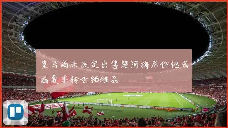皇马尚未决定出售楚阿梅尼但他或成夏季转会牺牲品