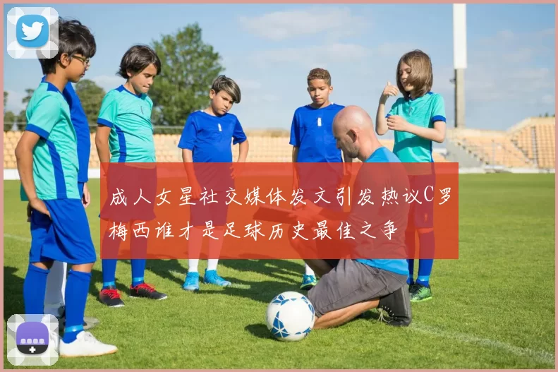 成人女星社交媒体发文引发热议C罗梅西谁才是足球历史最佳之争