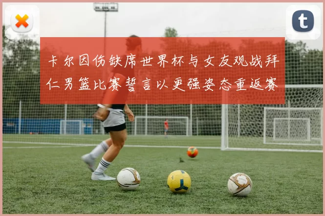 卡尔因伤缺席世界杯与女友观战拜仁男篮比赛誓言以更强姿态重返赛场