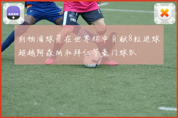 利物浦球员在世界杯中贡献8粒进球超越阿森纳和拜仁等豪门球队