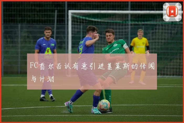 FC首尔否认有意引进基莱斯的传闻与计划