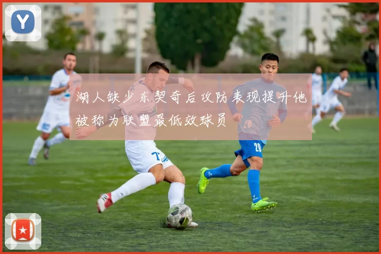 湖人缺少东契奇后攻防表现提升他被称为联盟最低效球员