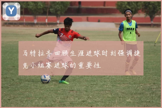 马特拉齐回顾生涯进球时刻强调捷克小组赛进球的重要性