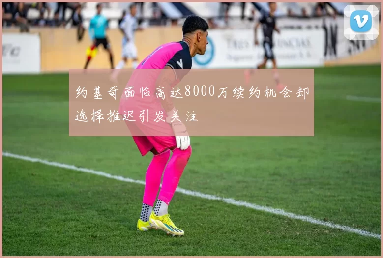 约基奇面临高达8000万续约机会却选择推迟引发关注
