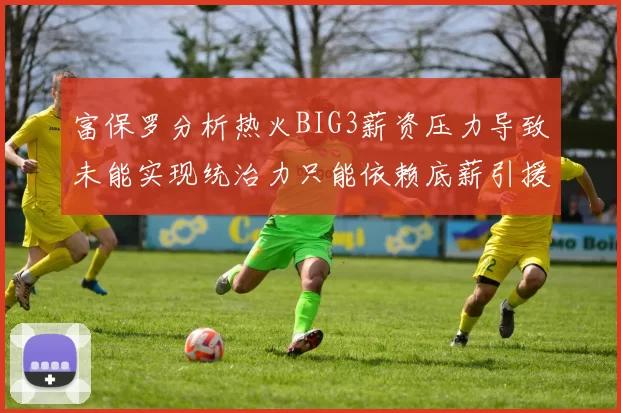 富保罗分析热火BIG3薪资压力导致未能实现统治力只能依赖底薪引援