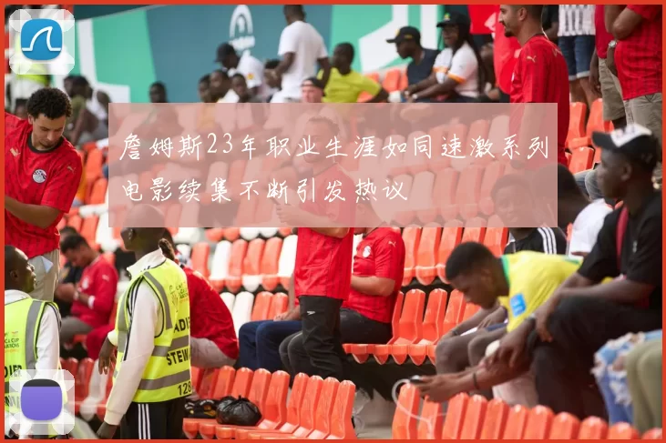 詹姆斯23年职业生涯如同速激系列电影续集不断引发热议