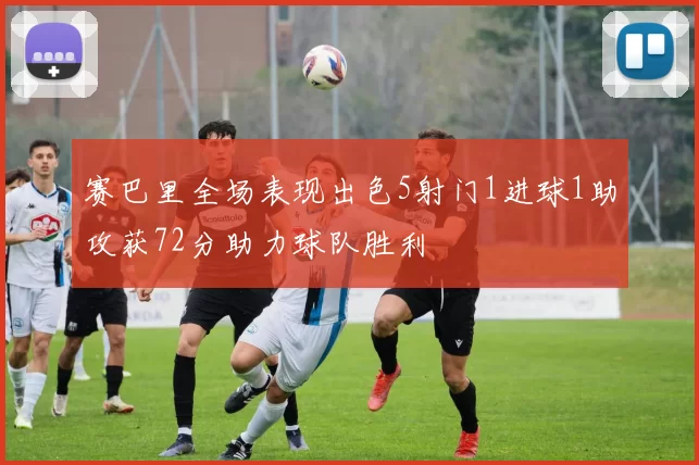 赛巴里全场表现出色5射门1进球1助攻获72分助力球队胜利