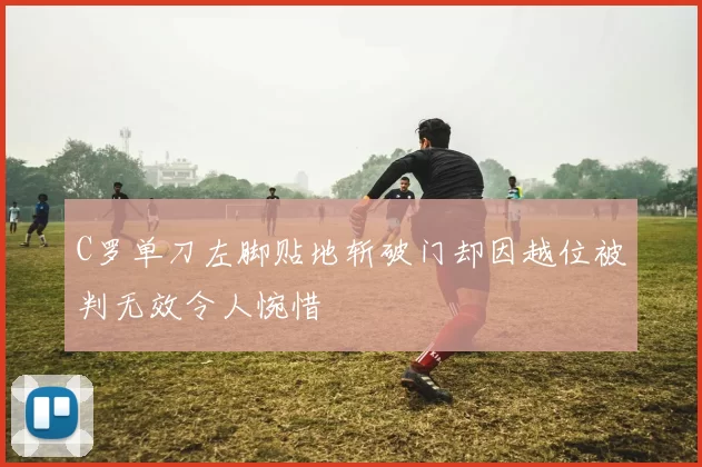 C罗单刀左脚贴地斩破门却因越位被判无效令人惋惜