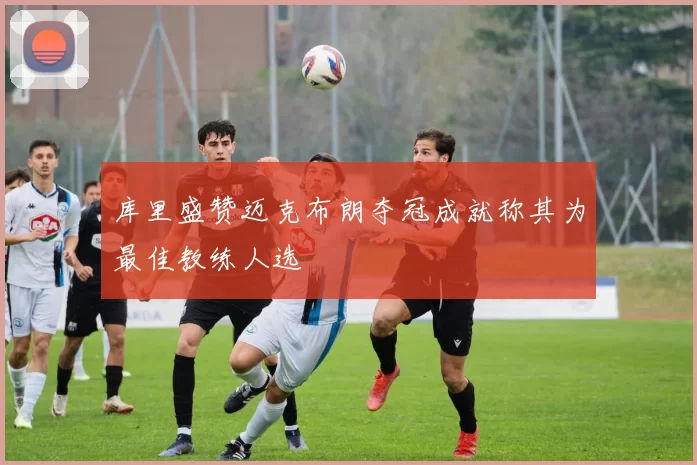 库里盛赞迈克布朗夺冠成就称其为最佳教练人选