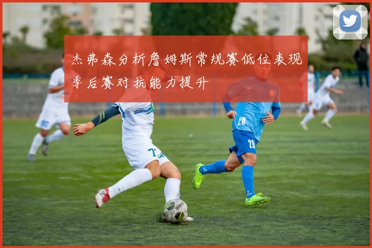 杰弗森分析詹姆斯常规赛低位表现季后赛对抗能力提升