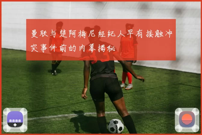 曼联与楚阿梅尼经纪人早有接触冲突事件前的内幕揭秘