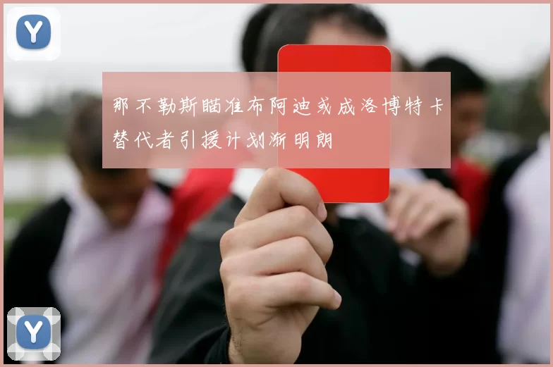 那不勒斯瞄准布阿迪或成洛博特卡替代者引援计划渐明朗
