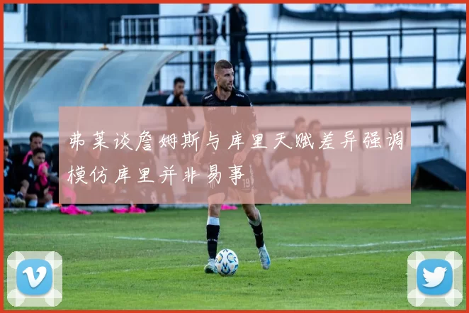 弗莱谈詹姆斯与库里天赋差异强调模仿库里并非易事